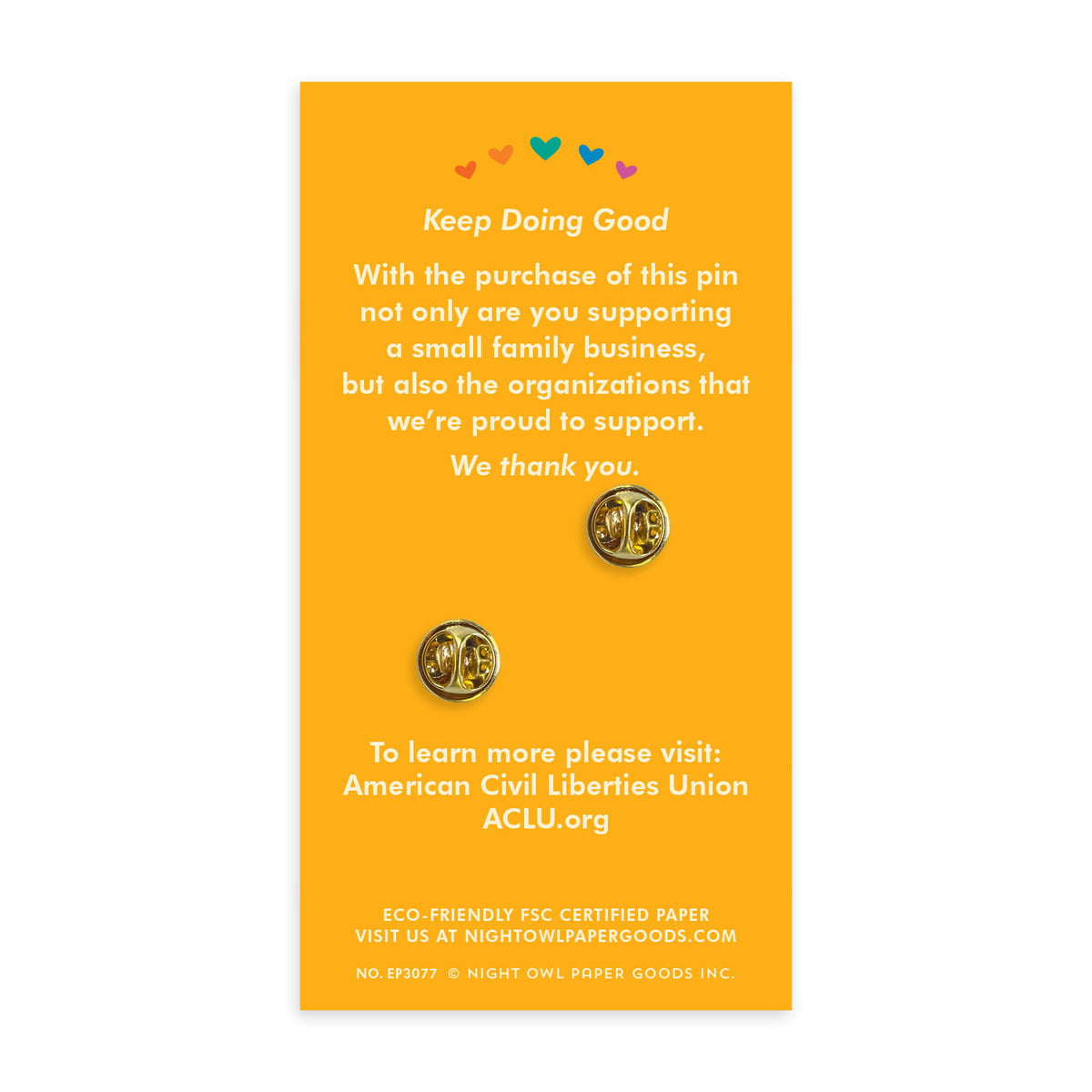 Back of enamel pin backer card showing pin butterfly clasps mounted on a yellow card with rainbow hearts and text that reads "Keep Doing Good - With the purchase of this pin not only are you supporting a small family business, but also the organizations that we're proud to support. We thank you. To learn more please visit American Civil Liberties Union ACLU.org - Eco-friendly FSC certified paper - Visit us at nightowlpapergoods.mom"