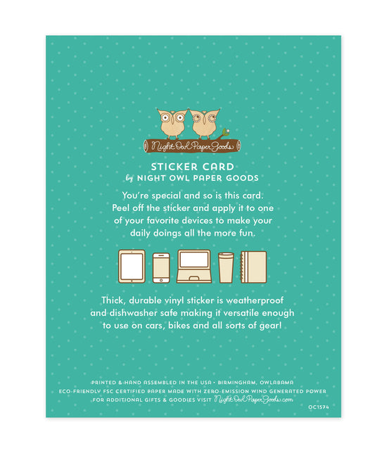 Back of sticker card with logo and text that reads "Sticker Card by Night Owl Paper Goods. You're special and so is this card. Peel off the sticker and apply it to one of your favorite devices to make your daily doings more fun. The durable vinyl sticker is weatherproof and dishwasher safe making it versatile enough to use on cars, bikes and all sorts of gear! Printed and hand assembled in the USA. Birmingham, Owlabama. Eco-friendly, FSC certified paper made with zero emission wind-generated power."