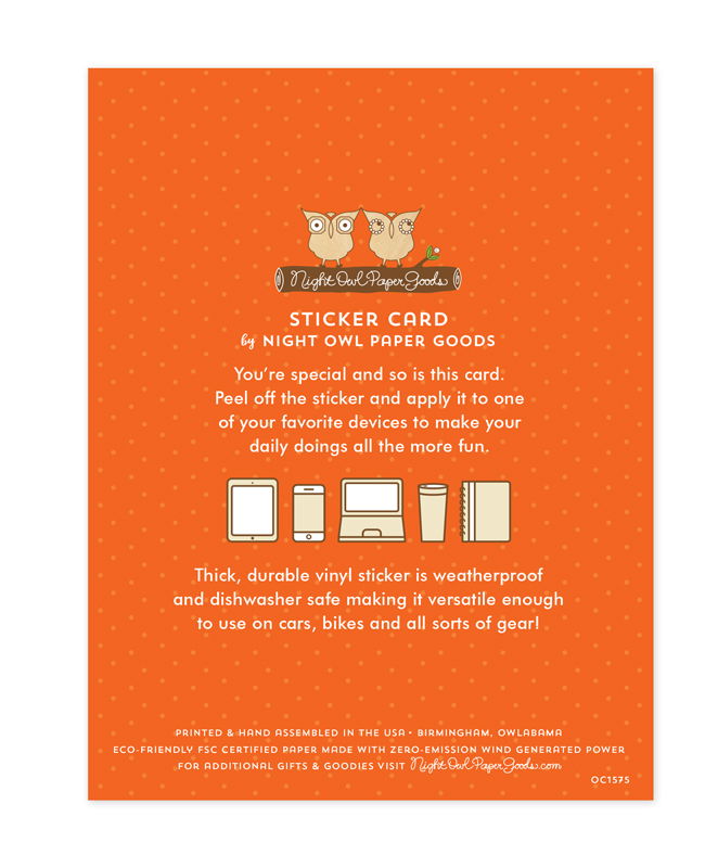 Back of sticker card with logo and text that reads "Sticker Card by Night Owl Paper Goods. You're special and so is this card. Peel off the sticker and apply it to one of your favorite devices to make your daily doings all the more fun. The durable vinyl sticker is weatherproof and dishwasher safe making it versatile enough to use on all kinds of gear. Printed and hand assembled in the USA. Birmingham, Owlabama. Eco-friendly, FSC certified paper made with zero emission wind-generated power."