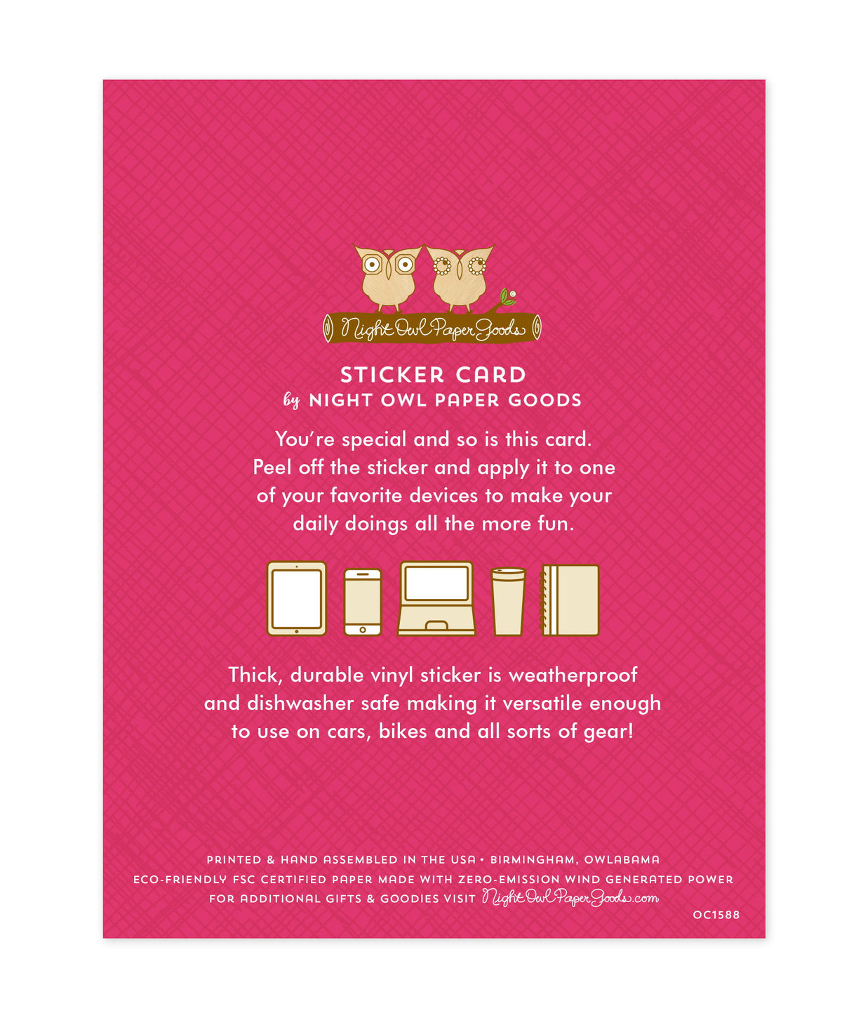 Back of sticker card with logo and text that reads "Sticker Card by Night Owl Paper Goods. You're special and so is this card. Peel off the sticker and apply it to one of your favorite devices to make your daily doings all the more fun. The durable vinyl sticker is weatherproof and dishwasher safe making it versatile enough to use on all kinds of gear. Printed and hand assembled in the USA. Birmingham, Owlabama. Eco-friendly, FSC certified paper made with zero emission wind-generated power."
