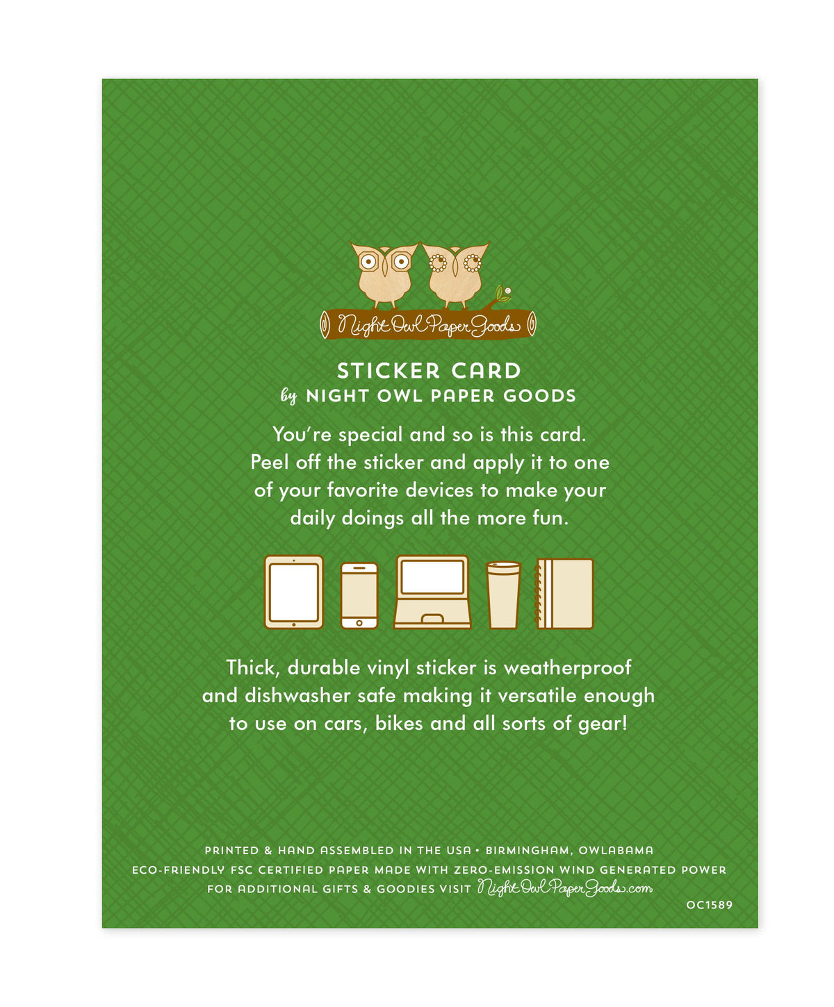 Back of sticker card with logo and text that reads "Sticker Card by Night Owl Paper Goods. You're special and so is this card. Peel off the sticker and apply it to one of your favorite devices to make your daily doings all the more fun. The durable vinyl sticker is weatherproof and dishwasher safe making it versatile enough to use on all kinds of gear. Printed and hand assembled in the USA. Birmingham, Owlabama. Eco-friendly, FSC certified paper made with zero emission wind-generated power."
