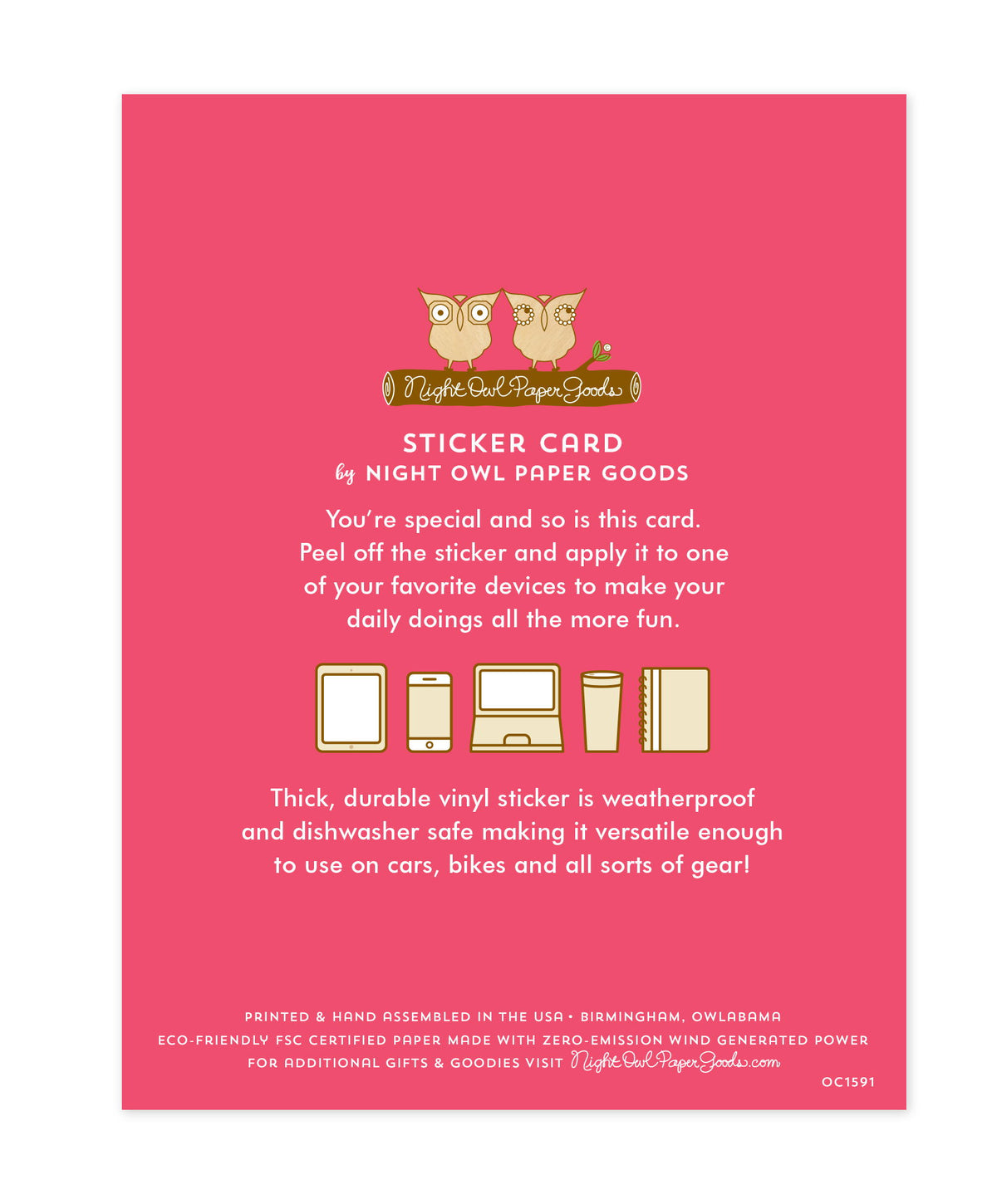 Back of sticker card with logo and text that reads "Sticker Card by Night Owl Paper Goods. You're special and so is this card. Peel off the sticker and apply it to one of your favorite devices to make your daily doings all the more fun. The durable vinyl sticker is weatherproof and dishwasher safe making it versatile enough to use on all kinds of gear. Printed and hand assembled in the USA. Birmingham, Owlabama. Eco-friendly, FSC certified paper made with zero emission wind-generated power."
