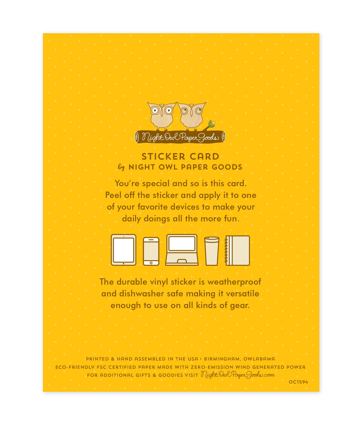 Back of sticker card with logo and text that reads "Sticker Card by Night Owl Paper Goods. You're special and so is this card. Peel off the sticker and apply it to one of your favorite devices to make your daily doings all the more fun. The durable vinyl sticker is weatherproof and dishwasher safe making it versatile enough to use on all kinds of gear. Printed and hand assembled in the USA. Birmingham, Owlabama. Eco-friendly, FSC certified paper made with zero emission wind-generated power."
