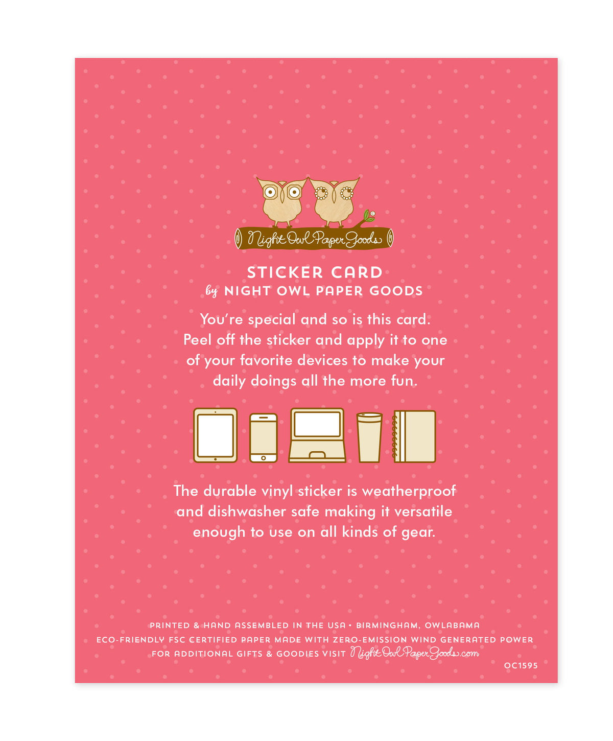 Back of sticker card with logo and text that reads "Sticker Card by Night Owl Paper Goods. You're special and so is this card. Peel off the sticker and apply it to one of your favorite devices to make your daily doings all the more fun. The durable vinyl sticker is weatherproof and dishwasher safe making it versatile enough to use on all kinds of gear. Printed and hand assembled in the USA. Birmingham, Owlabama. Eco-friendly, FSC certified paper made with zero emission wind-generated power."