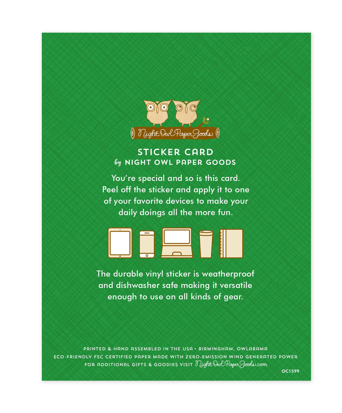 Back of sticker card with logo and text that reads "Sticker Card by Night Owl Paper Goods. You're special and so is this card. Peel off the sticker and apply it to one of your favorite devices to make your daily doings all the more fun. The durable vinyl sticker is weatherproof and dishwasher safe making it versatile enough to use on all kinds of gear. Printed and hand assembled in the USA. Birmingham, Owlabama. Eco-friendly, FSC certified paper made with zero emission wind-generated power."

