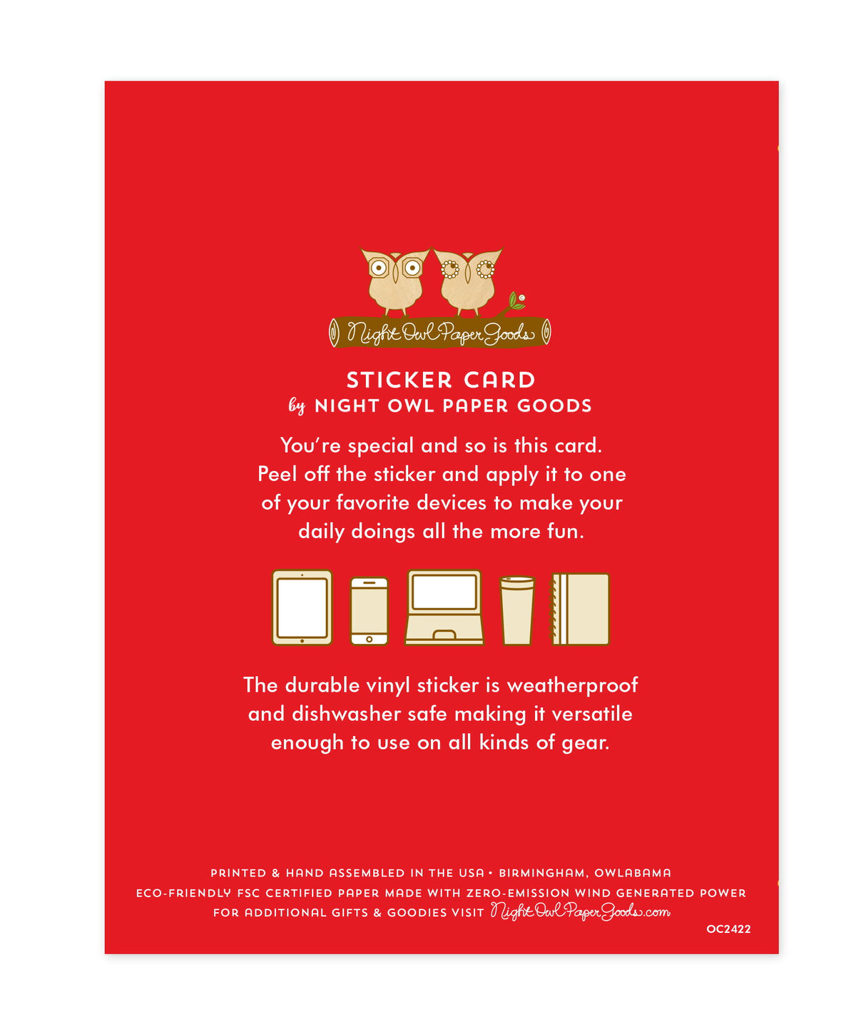 Back of sticker card with logo and text that reads "Sticker Card by Night Owl Paper Goods. You're special and so is this card. Peel off the sticker and apply it to one of your favorite devices to make your daily doings all the more fun. The durable vinyl sticker is weatherproof and dishwasher safe making it versatile enough to use on all kinds of gear. Printed and hand assembled in the USA. Birmingham, Owlabama. Eco-friendly, FSC certified paper made with zero emission wind-generated power."