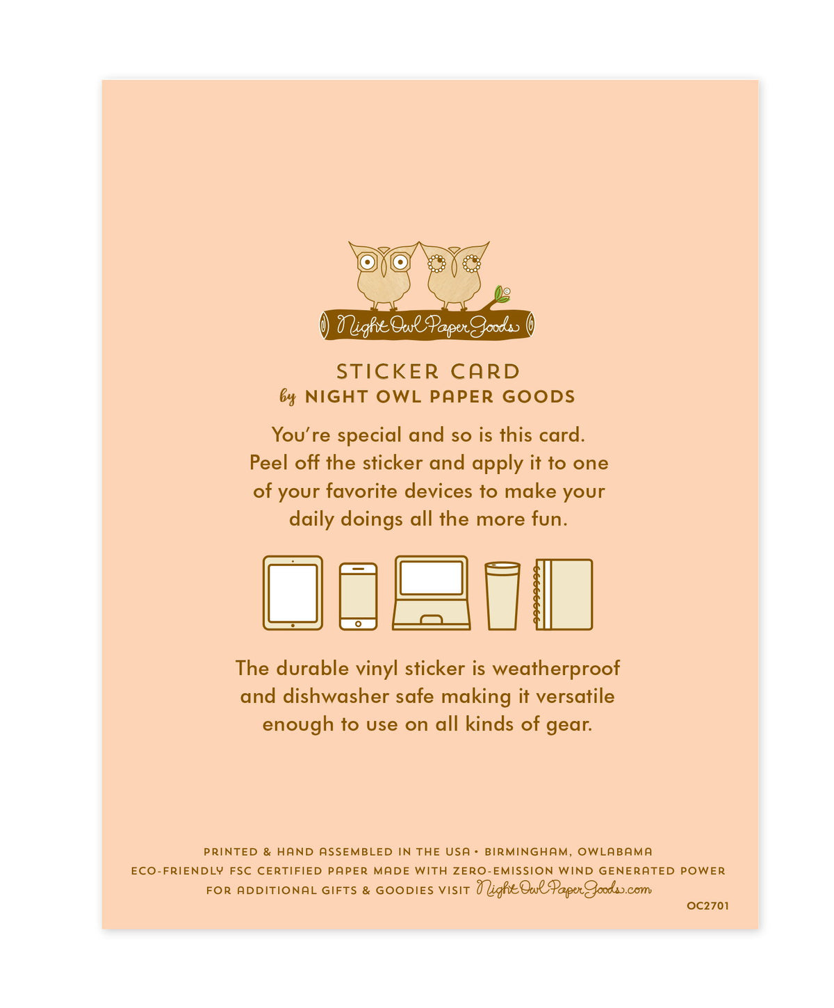 Back of sticker card. Pale pink background with text that reads "Sticker Card by Night Owl Paper Goods. You're special and so is this card. Peel off the sticker and apply it to one of your favorite devices to make your daily doings all the more more fun. The durable vinyl sticker is weatherproof and dishwasher safe making it versatile enough to use on all sorts of gear. Printed and hand assembled in the USA. Birmingham, Owlabama. Eco-friendly, FSC certified paper..."