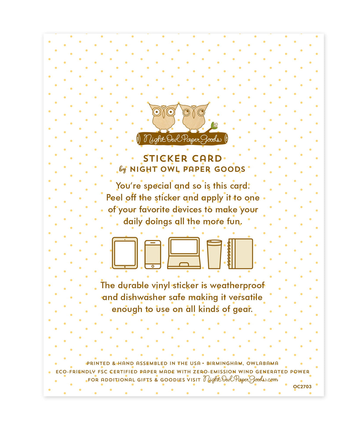 Back of sticker card with logo and text that reads "Sticker Card by Night Owl Paper Goods. You're special and so is this card. Peel off the sticker and apply it to one of your favorite devices to make your daily doings all the more fun. The durable vinyl sticker is weatherproof and dishwasher safe making it versatile enough to use on all kinds of gear. Printed and hand assembled in the USA. Birmingham, Owlabama. Eco-friendly, FSC certified paper made with zero emission wind-generated power."
