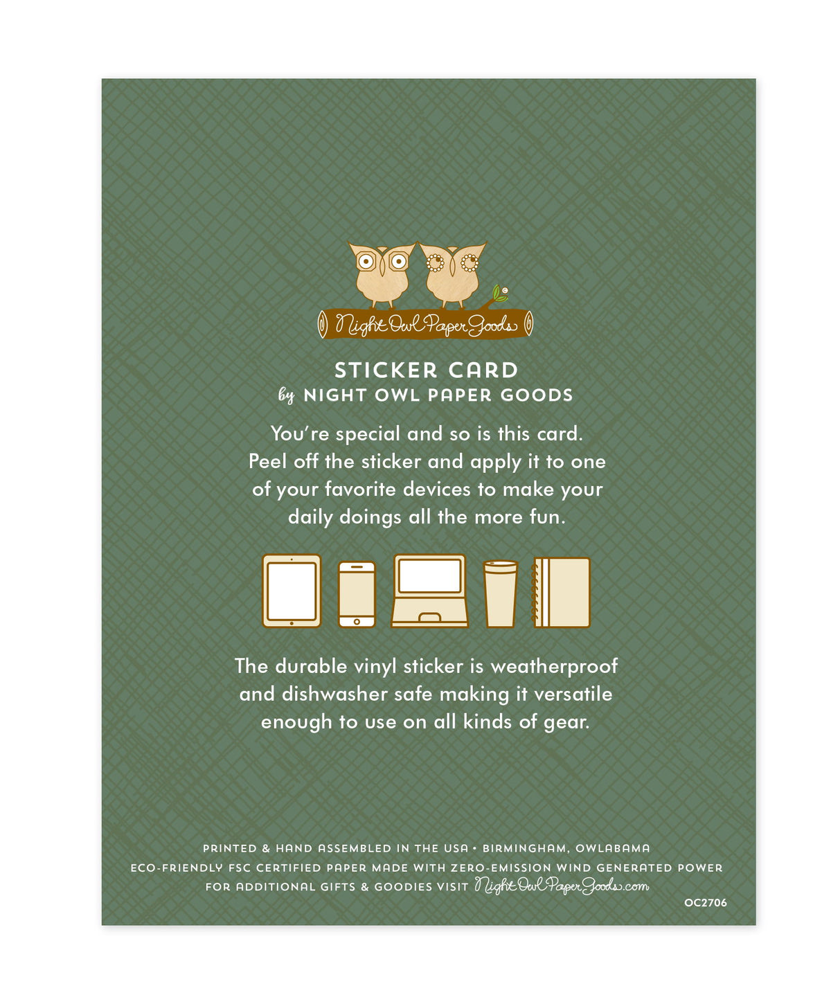 Back of sticker card with logo and text that reads "Sticker Card by Night Owl Paper Goods. You're special and so is this card. Peel off the sticker and apply it to one of your favorite devices to make your daily doings all the more fun. The durable vinyl sticker is weatherproof and dishwasher safe making it versatile enough to use on all kinds of gear. Printed and hand assembled in the USA. Birmingham, Owlabama. Eco-friendly, FSC certified paper made with zero emission wind-generated power."
