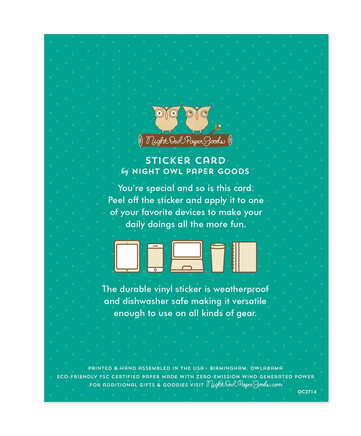 Back of sticker card with logo and text that reads "Sticker Card by Night Owl Paper Goods. You're special and so is this card. Peel off the sticker and apply it to one of your favorite devices to make your daily doings all the more fun. The durable vinyl sticker is weatherproof and dishwasher safe making it versatile enough to use on all kinds of gear. Printed and hand assembled in the USA. Birmingham, Owlabama. Eco-friendly, FSC certified paper made with zero emission wind-generated power."