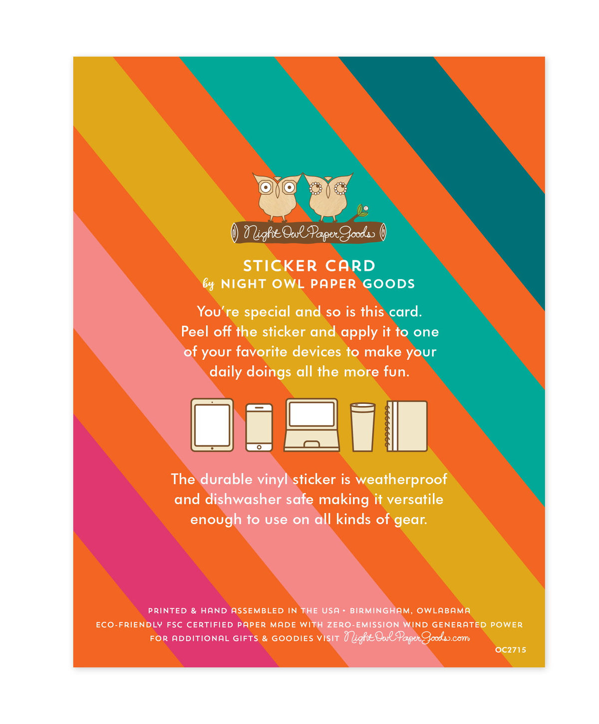 Back of sticker card with logo and text that reads "Sticker Card by Night Owl Paper Goods. You're special and so is this card. Peel off the sticker and apply it to one of your favorite devices to make your daily doings all the more fun. The durable vinyl sticker is weatherproof and dishwasher safe making it versatile enough to use on all kinds of gear. Printed and hand assembled in the USA. Birmingham, Owlabama. Eco-friendly, FSC certified paper made with zero emission wind-generated power."