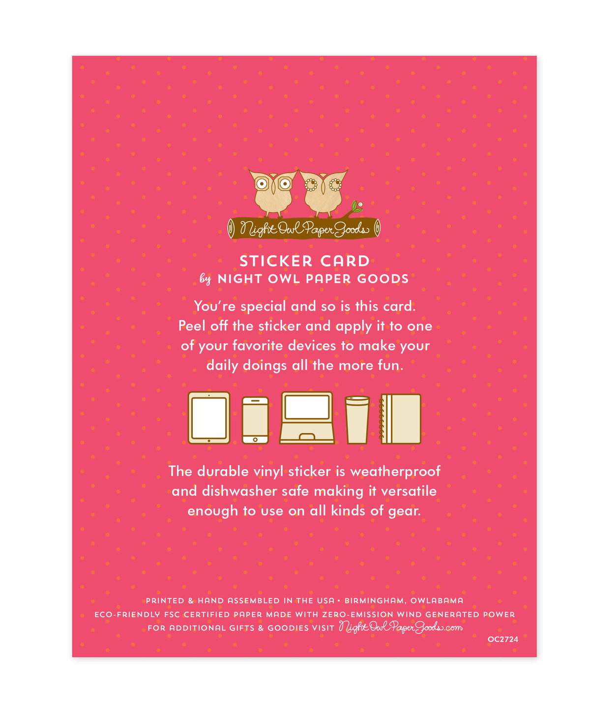 Back of sticker card with logo and text that reads "Sticker Card by Night Owl Paper Goods. You're special and so is this card. Peel off the sticker and apply it to one of your favorite devices to make your daily doings all the more fun. The durable vinyl sticker is weatherproof and dishwasher safe making it versatile enough to use on all kinds of gear. Printed and hand assembled in the USA. Birmingham, Owlabama. Eco-friendly, FSC certified paper made with zero emission wind-generated power."