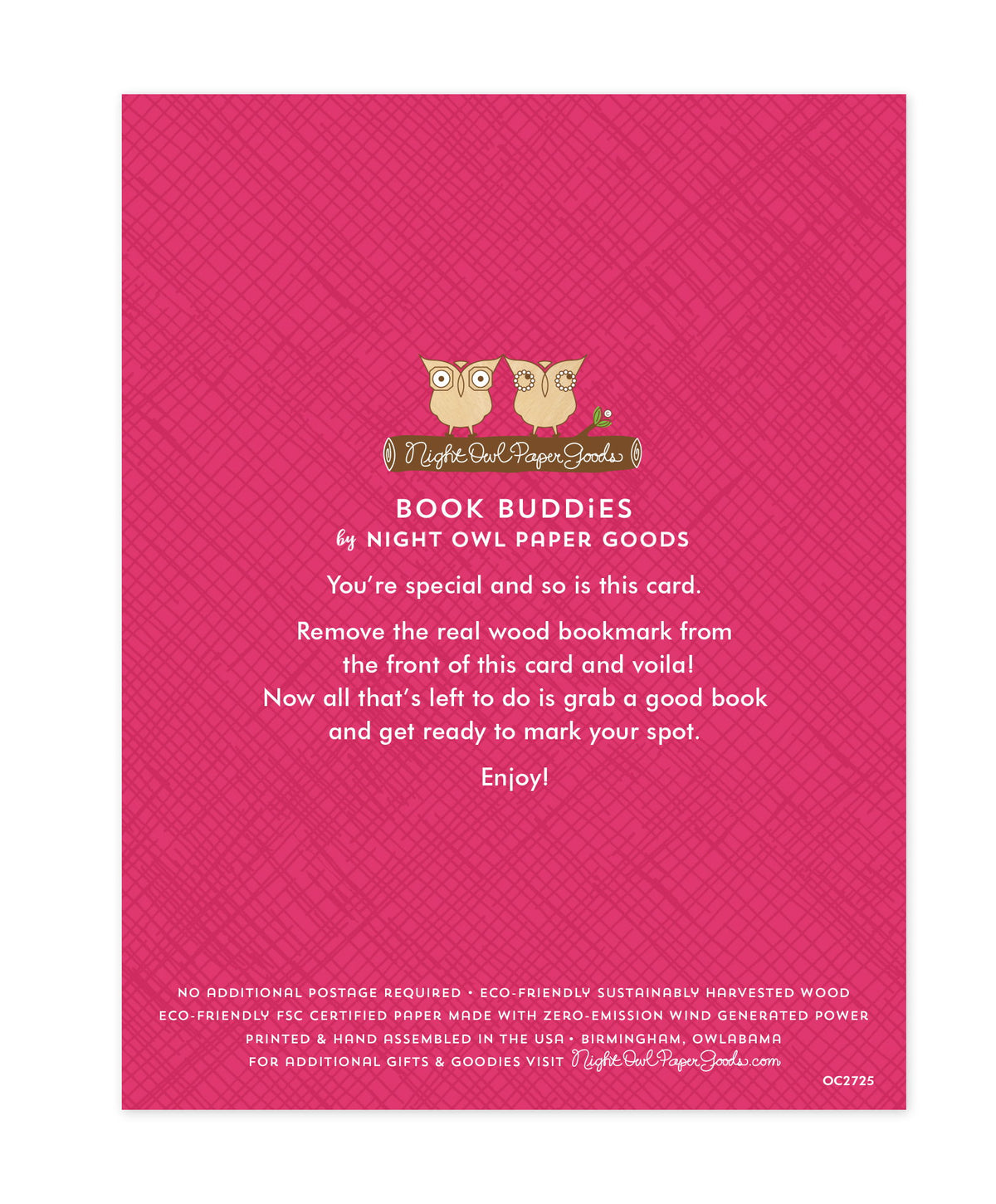 Back of bookmark card. Pink background with a crosshatch pattern and text that reads "Book Buddies by Night Owl Paper Goods. You're special and so is this card. Remove the real wood bookmark from the front of this card and voila! Now all that's left to do is grab a good book and get ready to mark your spot. Enjoy! No additional postage required. Eco-friendly sustainably harvested wood. Eco-friendly, FSC certified paper made with zero-emission wind generated power. Printed & hand assembled in the USA..."