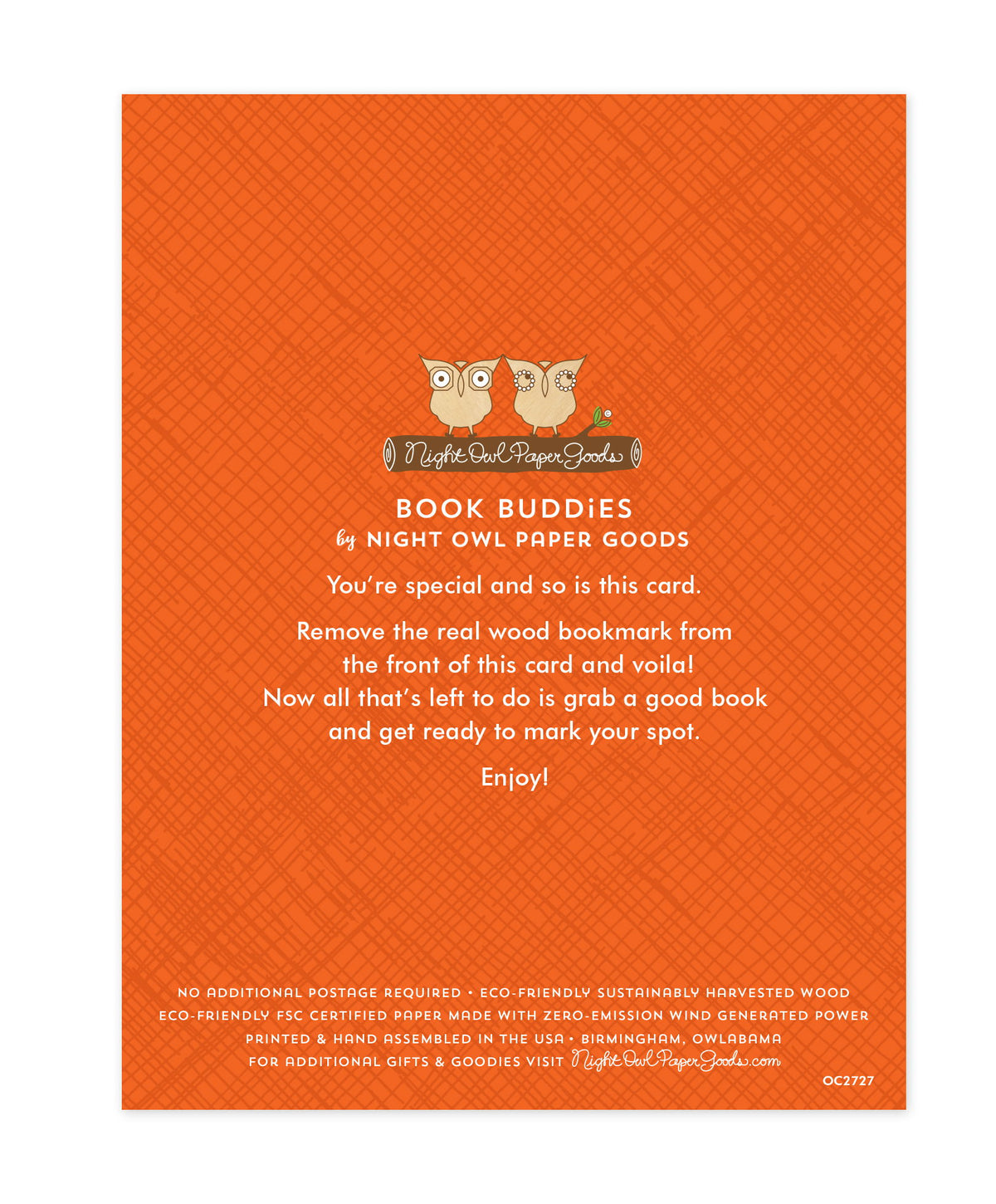 Back of bookmark card. Orange background with a crosshatch pattern and text that reads "Book Buddies by Night Owl Paper Goods. You're special and so is this card. Remove the real wood bookmark from the front of this card and voila! Now all that's left to do is grab a good book and get ready to mark your spot. Enjoy! No additional postage required. Eco-friendly sustainably harvested wood. Eco-friendly, FSC certified paper made with zero-emission wind generated power. Printed & hand assembled in the USA..."