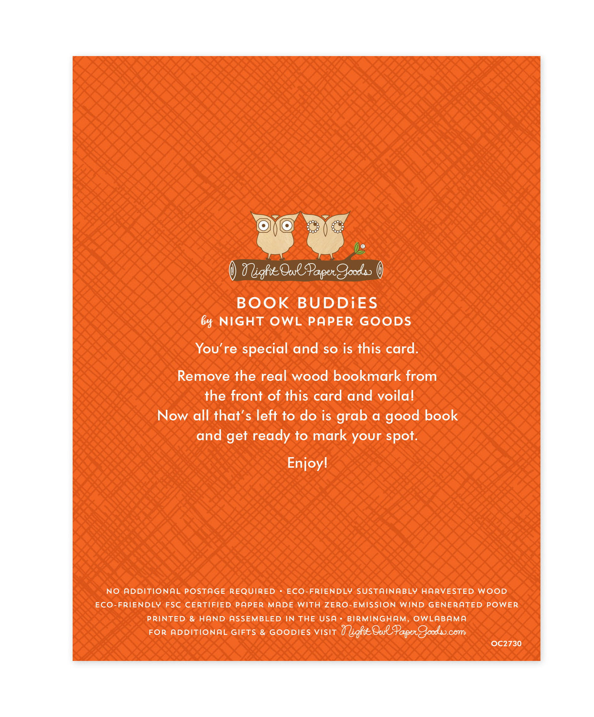 Back of bookmark card. Orange background with a crosshatch pattern and text that reads "Book Buddies by Night Owl Paper Goods. You're special and so is this card. Remove the real wood bookmark from the front of this card and voila! Now all that's left to do is grab a good book and get ready to mark your spot. Enjoy! No additional postage required. Eco-friendly sustainably harvested wood. Eco-friendly, FSC certified paper made with zero-emission wind generated power. Printed & hand assembled in the USA..."