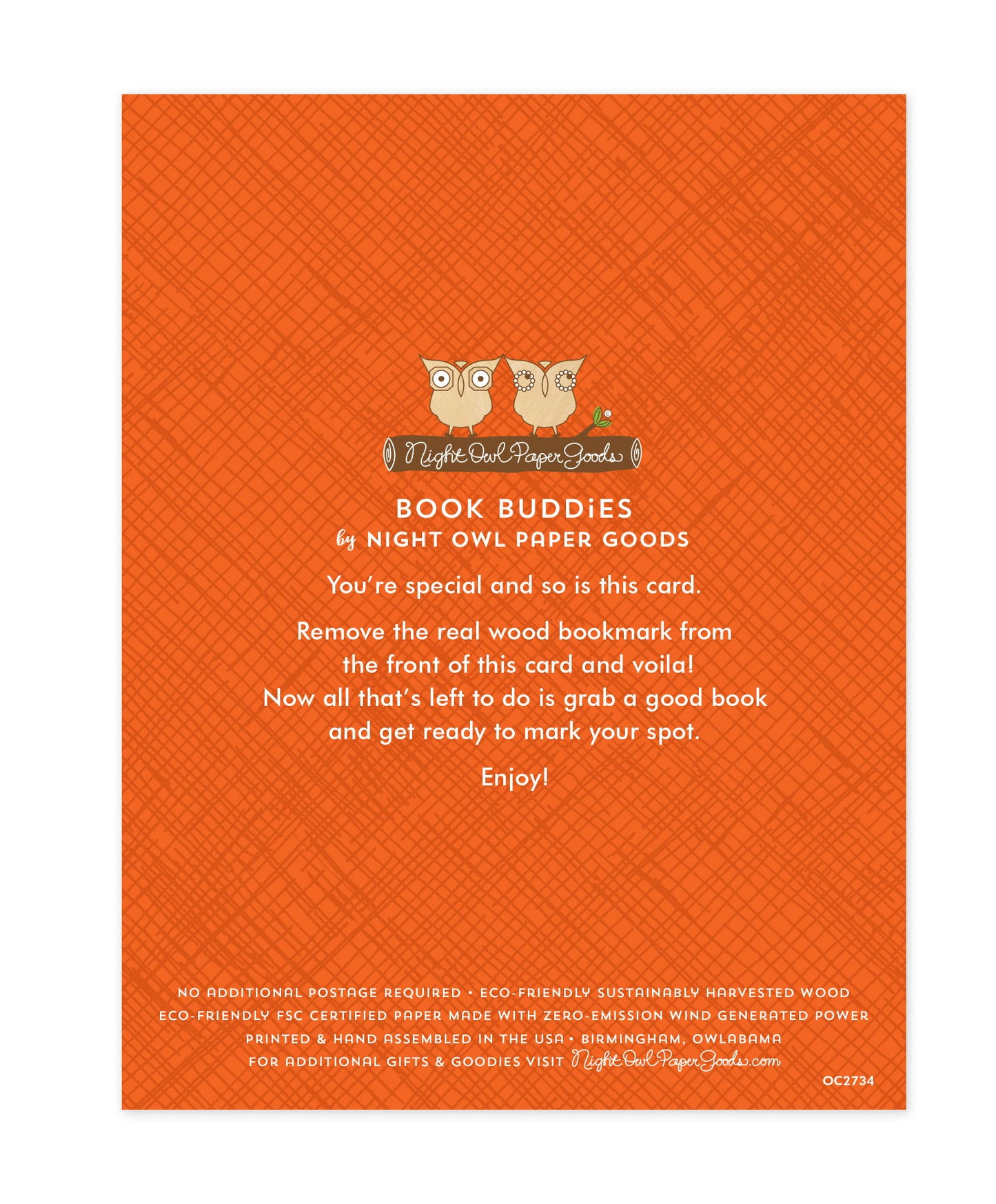 Back of bookmark card. Orange background with a crosshatch pattern and text that reads "Book Buddies by Night Owl Paper Goods. You're special and so is this card. Remove the real wood bookmark from the front of this card and voila! Now all that's left to do is grab a good book and get ready to mark your spot. Enjoy! No additional postage required. Eco-friendly sustainably harvested wood. Eco-friendly, FSC certified paper made with zero-emission wind generated power. Printed & hand assembled in the USA..."