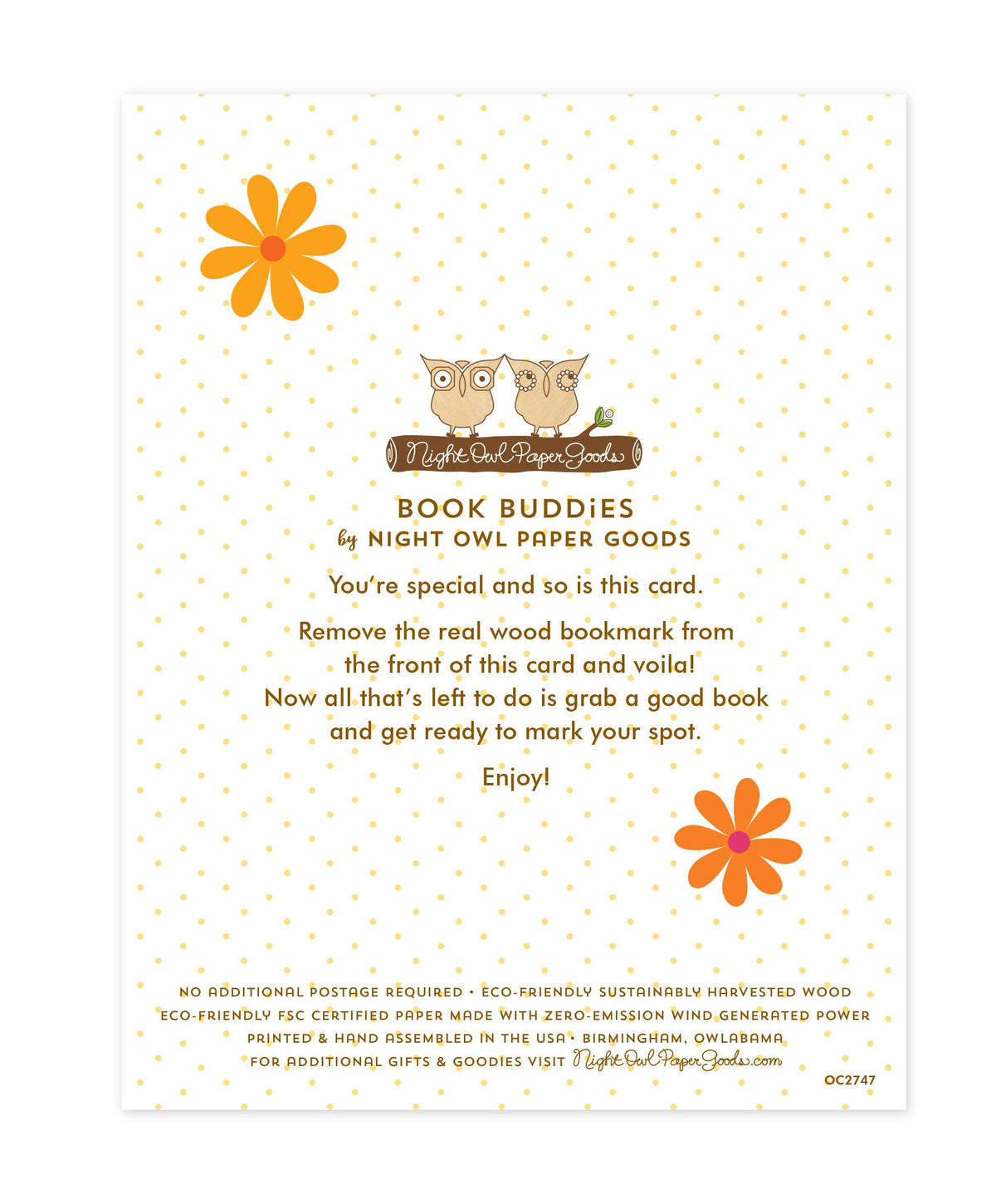 Back of bookmark card. White background with small dots and flowers and text that reads "Book Buddies by Night Owl Paper Goods. You're special and so is this card. Remove the real wood bookmark from the front of this card and voila! Now all that's left to do is grab a good book and get ready to mark your spot. Enjoy! No additional postage required. Eco-friendly sustainably harvested wood. Eco-friendly, FSC certified paper made with zero-emission wind generated power. Printed & hand assembled in the USA."
