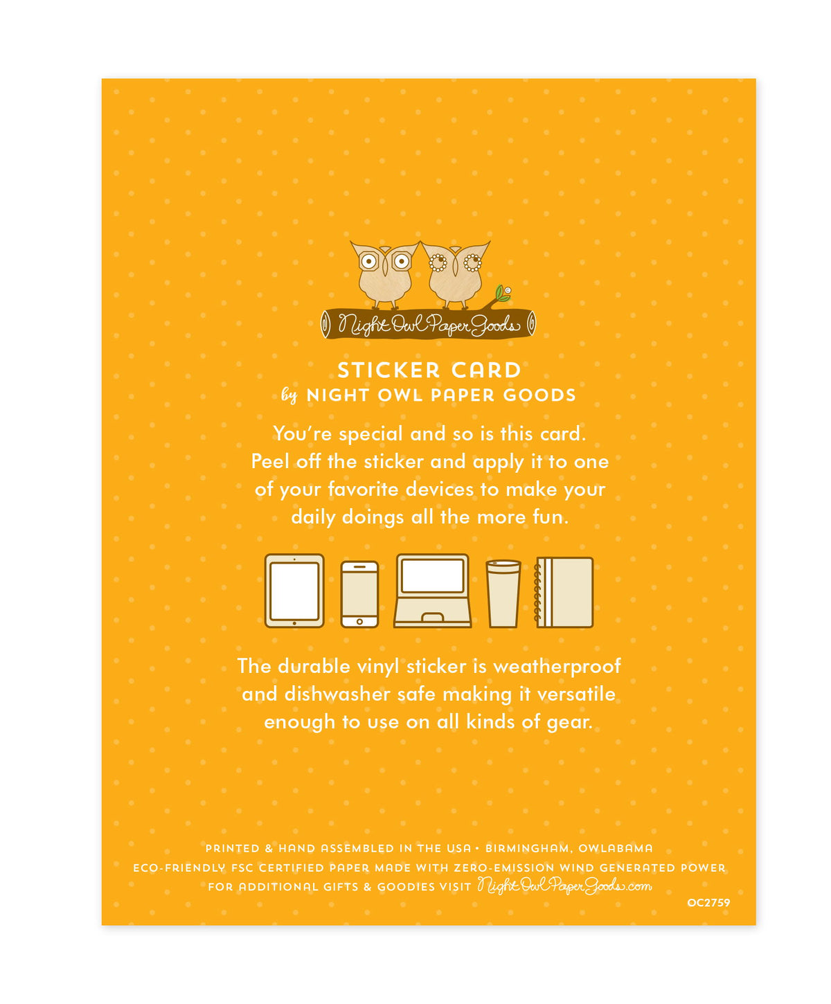 Back of sticker card with logo and text that reads "Sticker Card by Night Owl Paper Goods. You're special and so is this card. Peel off the sticker and apply it to one of your favorite devices to make your daily doings all the more fun. The durable vinyl sticker is weatherproof and dishwasher safe making it versatile enough to use on all kinds of gear. Printed and hand assembled in the USA. Birmingham, Owlabama. Eco-friendly, FSC certified paper made with zero emission wind-generated power."