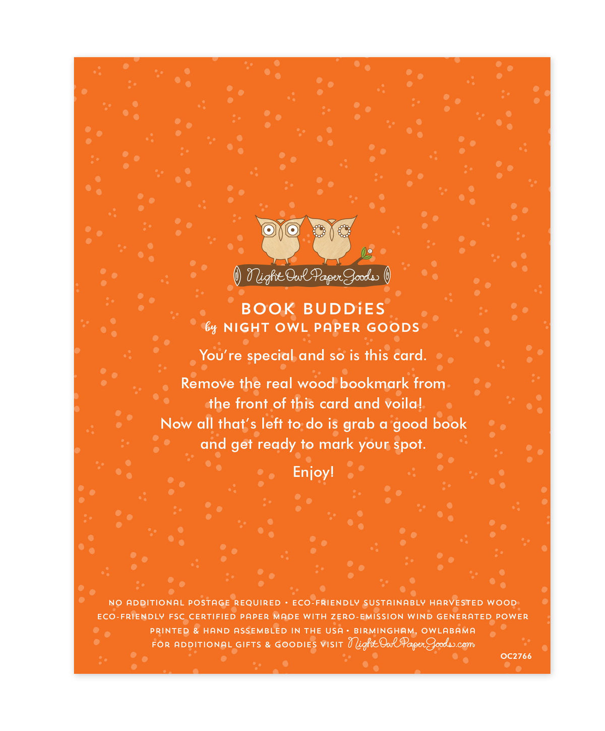 Back of bookmark card. Orange background with small dots and text that reads "Book Buddies by Night Owl Paper Goods. You're special and so is this card. Remove the real wood bookmark from the front of this card and voila! Now all that's left to do is grab a good book and get ready to mark your spot. Enjoy! No additional postage required. Eco-friendly sustainably harvested wood. Eco-friendly, FSC certified paper made with zero-emission wind generated power. Printed & hand assembled in the USA. Birmingham..."