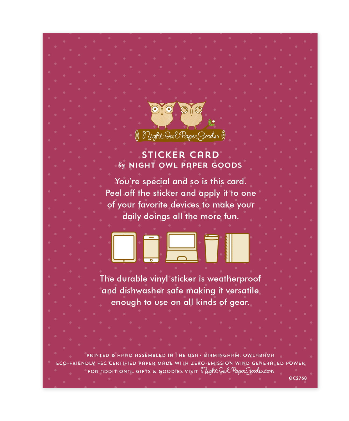 Back of sticker card with logo and text that reads "Sticker Card by Night Owl Paper Goods. You're special and so is this card. Peel off the sticker and apply it to one of your favorite devices to make your daily doings all the more fun. The durable vinyl sticker is weatherproof and dishwasher safe making it versatile enough to use on all kinds of gear. Printed and hand assembled in the USA. Birmingham, Owlabama. Eco-friendly, FSC certified paper made with zero emission wind-generated power."