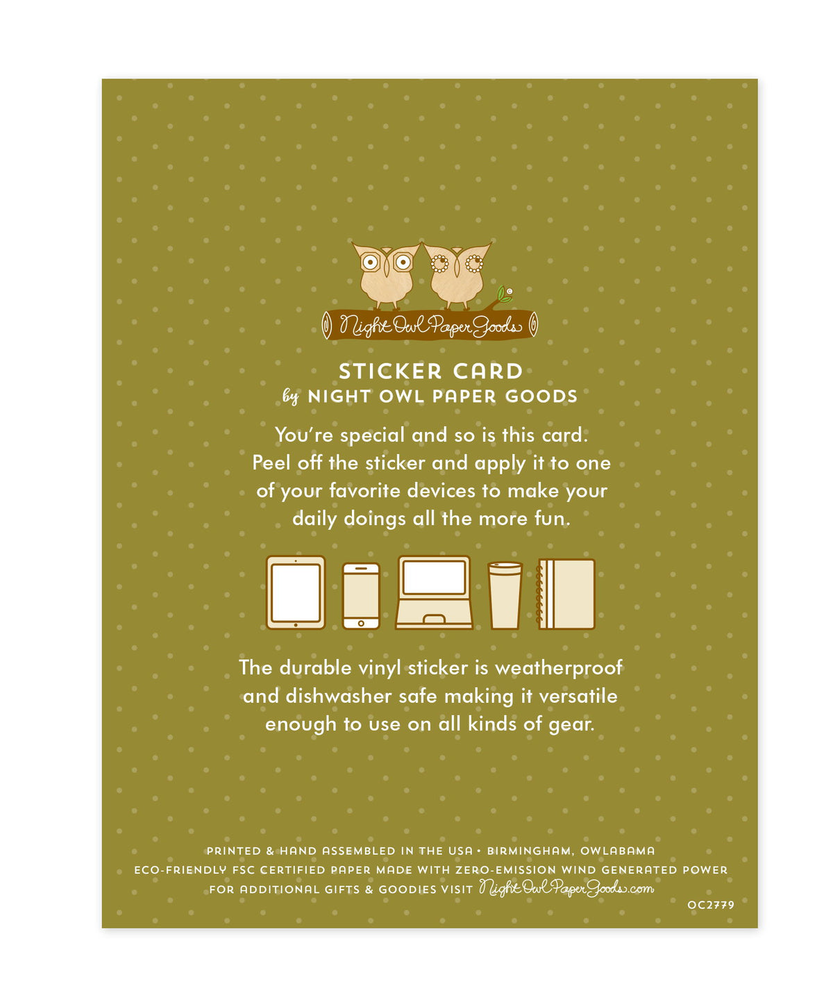 Back of sticker card with logo and text that reads "Sticker Card by Night Owl Paper Goods. You're special and so is this card. Peel off the sticker and apply it to one of your favorite devices to make your daily doings all the more fun. The durable vinyl sticker is weatherproof and dishwasher safe making it versatile enough to use on all kinds of gear. Printed and hand assembled in the USA. Birmingham, Owlabama. Eco-friendly, FSC certified paper made with zero emission wind-generated power."
